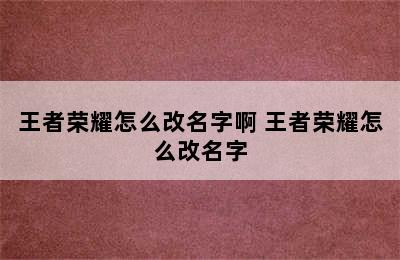 王者荣耀怎么改名字啊 王者荣耀怎么改名字